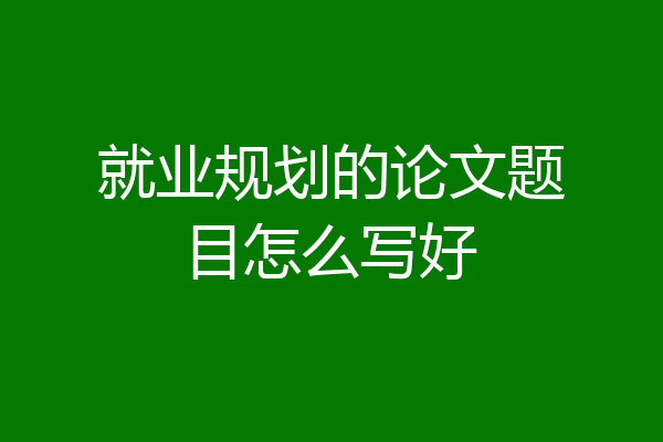 就业规划的论文题目怎么写好