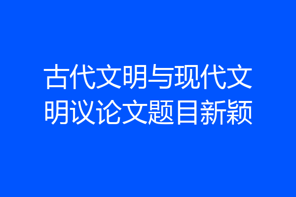 古代文明与现代文明议论文题目新颖