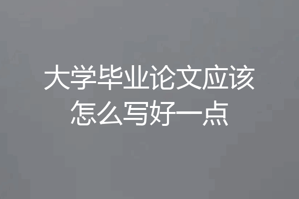 大学毕业论文应该怎么写好一点