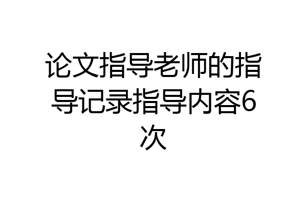 论文指导老师的指导记录指导内容6次