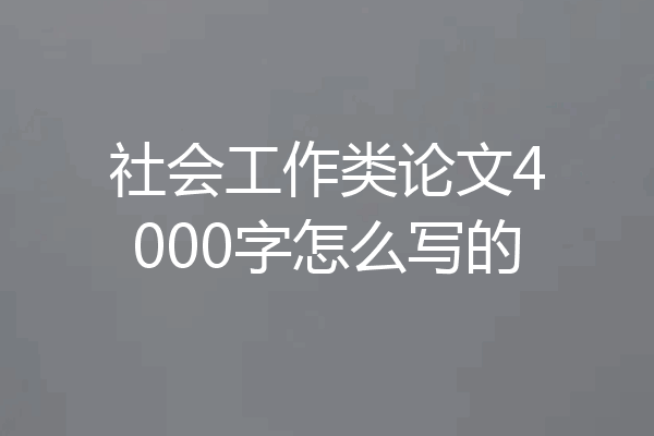 社会工作类论文4000字怎么写的