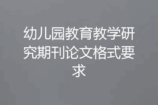 幼儿园教育教学研究期刊论文格式要求