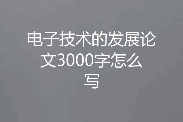 电子技术的发展论文3000字怎么写