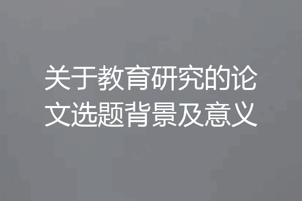 关于教育研究的论文选题背景及意义