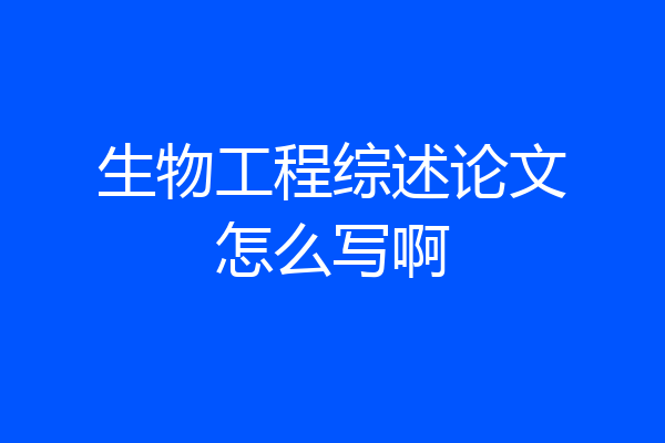 生物工程综述论文怎么写啊