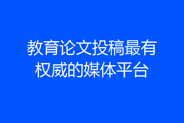 教育论文投稿最有权威的媒体平台
