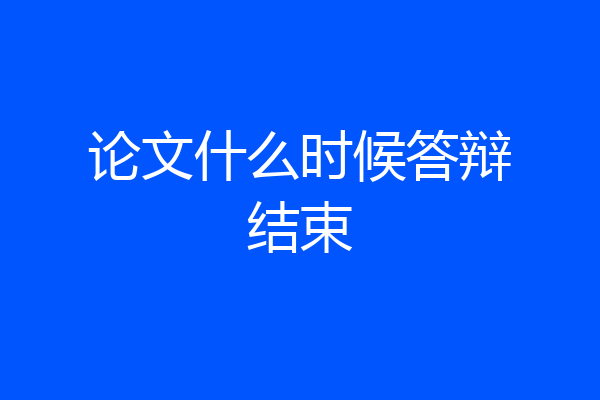论文什么时候答辩结束