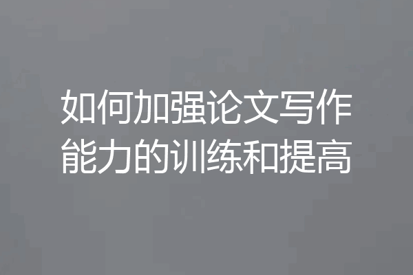 如何加强论文写作能力的训练和提高