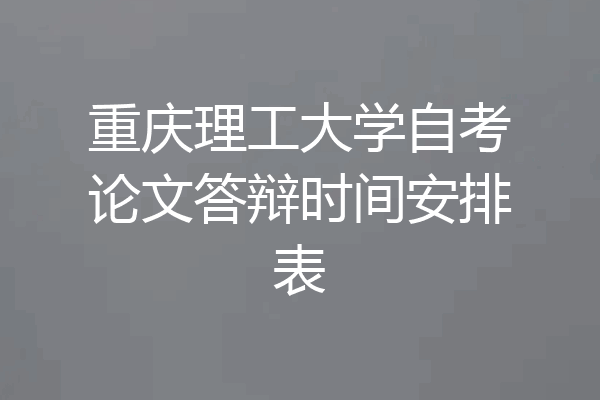 重庆理工大学自考论文答辩时间安排表
