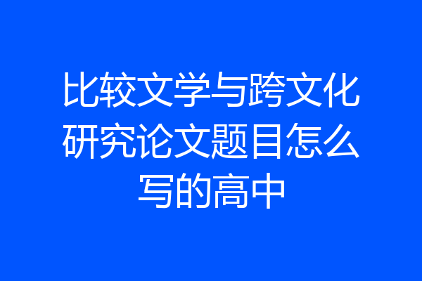 比较文学与跨文化研究论文题目怎么写的高中