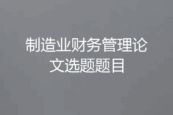 制造业财务管理论文选题题目