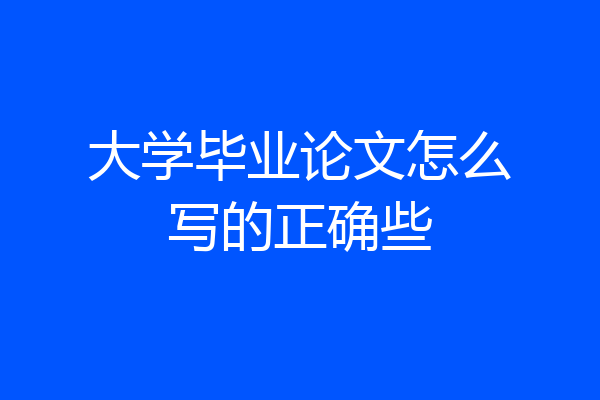 大学毕业论文怎么写的正确些