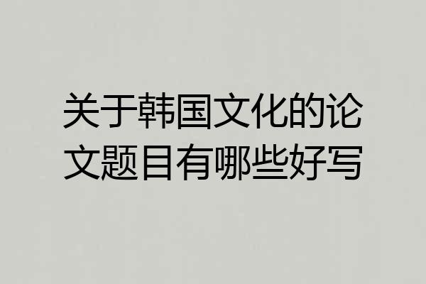 关于韩国文化的论文题目有哪些好写
