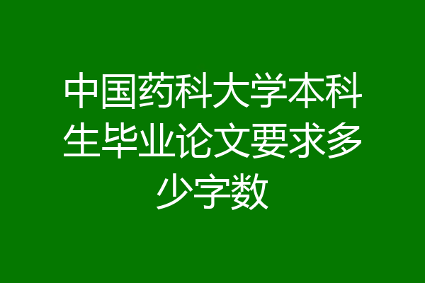 中国药科大学本科生毕业论文要求多少字数