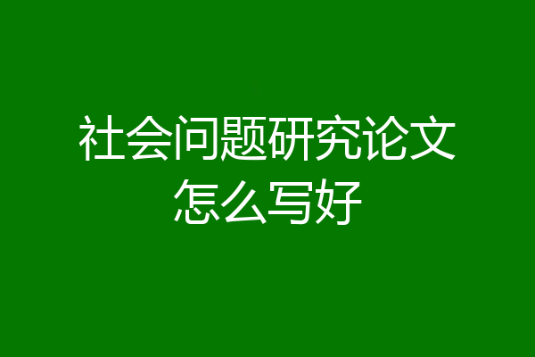 社会问题研究论文怎么写好