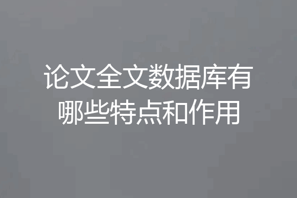 论文全文数据库有哪些特点和作用
