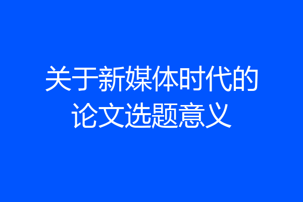 关于新媒体时代的论文选题意义