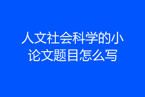 人文社会科学的小论文题目怎么写