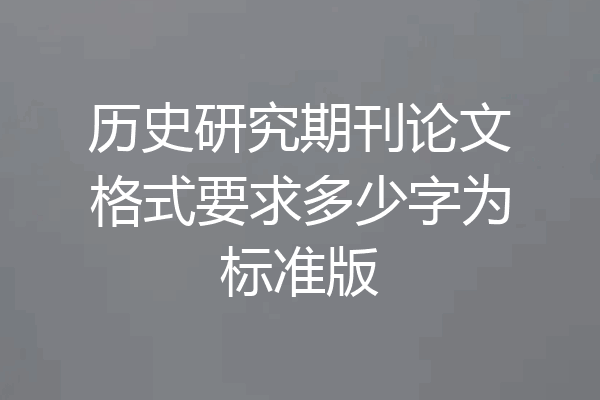 历史研究期刊论文格式要求多少字为标准版