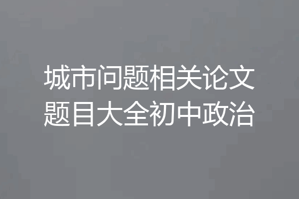 城市问题相关论文题目大全初中政治