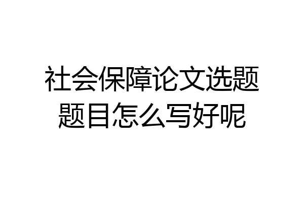 社会保障论文选题题目怎么写好呢