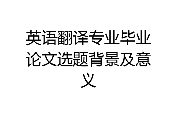 英语翻译专业毕业论文选题背景及意义