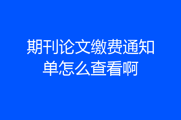 期刊论文缴费通知单怎么查看啊
