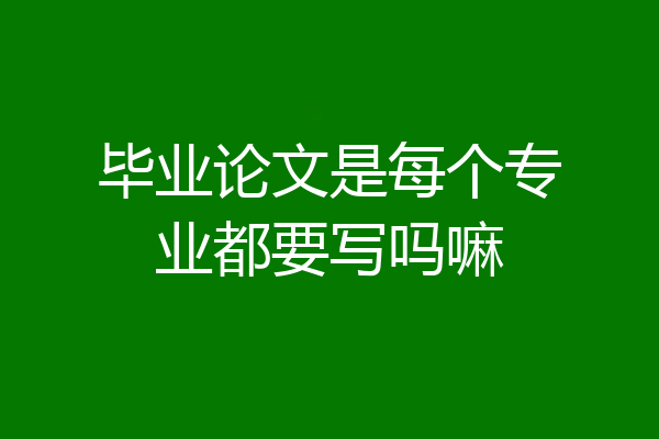 毕业论文是每个专业都要写吗嘛