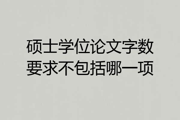 硕士学位论文字数要求不包括哪一项