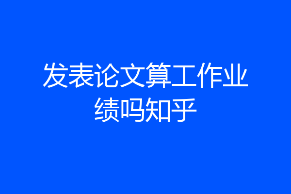 发表论文算工作业绩吗知乎