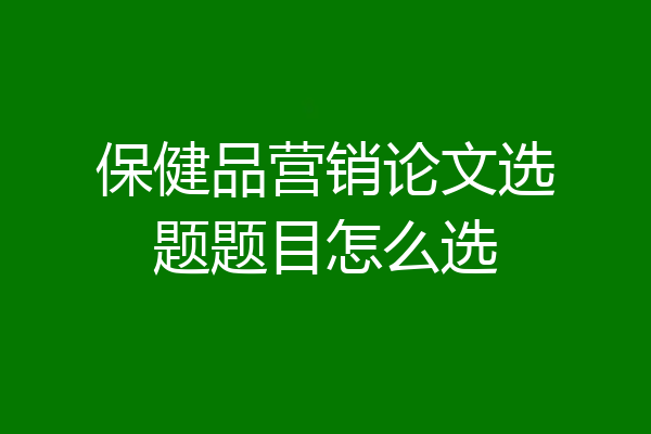 保健品营销论文选题题目怎么选