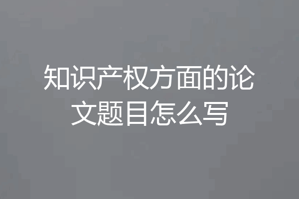 知识产权方面的论文题目怎么写