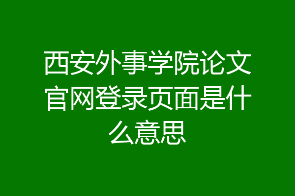 西安外事学院论文官网登录页面是什么意思