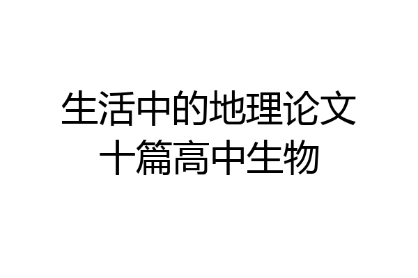 生活中的地理论文十篇高中生物