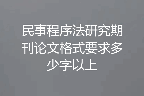 民事程序法研究期刊论文格式要求多少字以上
