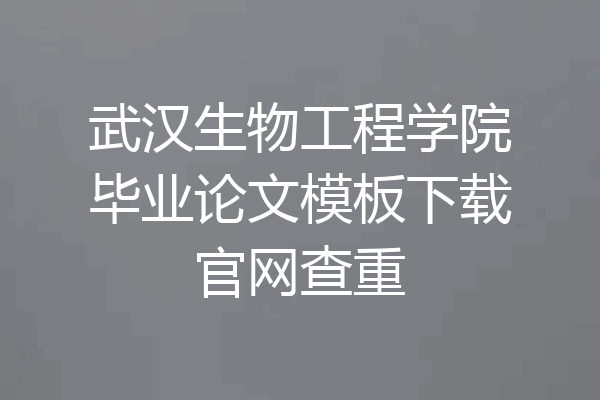 武汉生物工程学院毕业论文模板下载官网查重