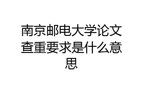 南京邮电大学论文查重要求是什么意思