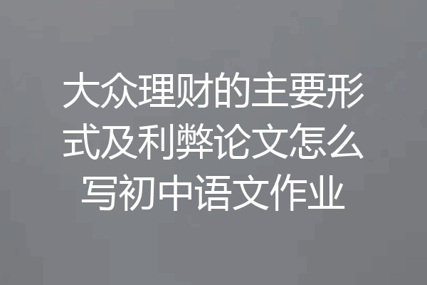 大众理财的主要形式及利弊论文怎么写初中语文作业