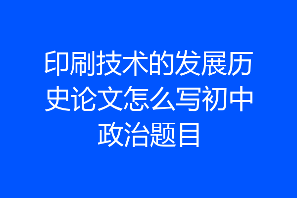 印刷技术的发展历史论文怎么写初中政治题目