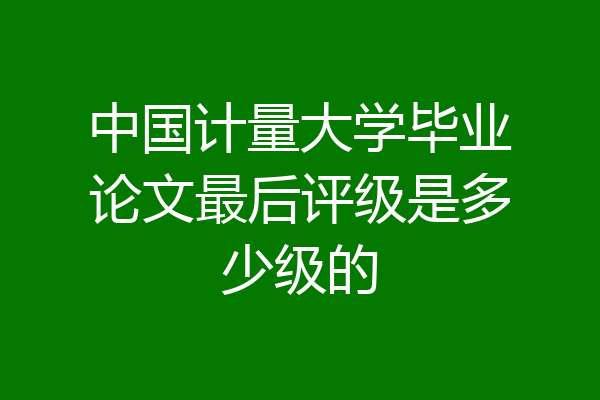 中国计量大学毕业论文最后评级是多少级的