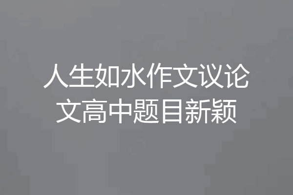 人生如水作文议论文高中题目新颖