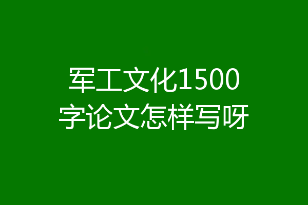 军工文化1500字论文怎样写呀
