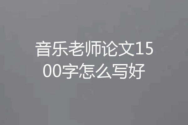 音乐老师论文1500字怎么写好