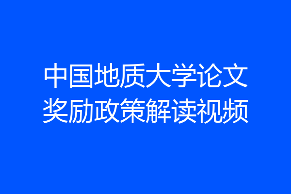 中国地质大学论文奖励政策解读视频