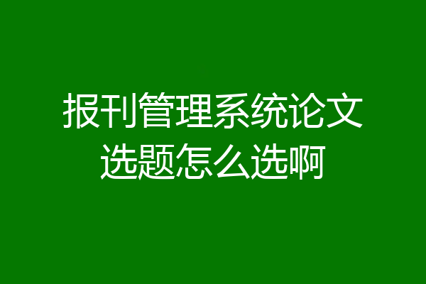 报刊管理系统论文选题怎么选啊