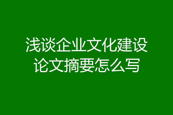 浅谈企业文化建设论文摘要怎么写