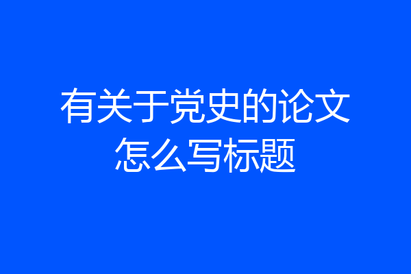 有关于党史的论文怎么写标题