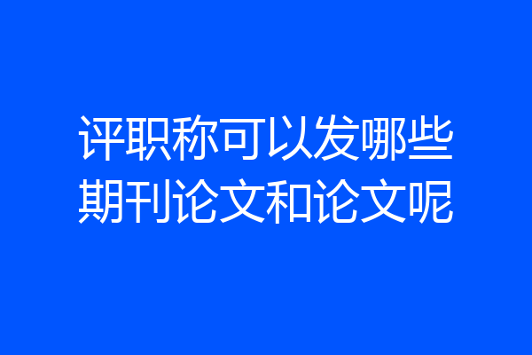 评职称可以发哪些期刊论文和论文呢