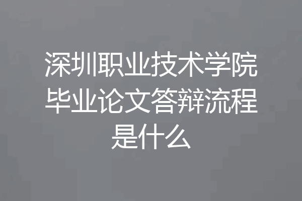 深圳职业技术学院毕业论文答辩流程是什么