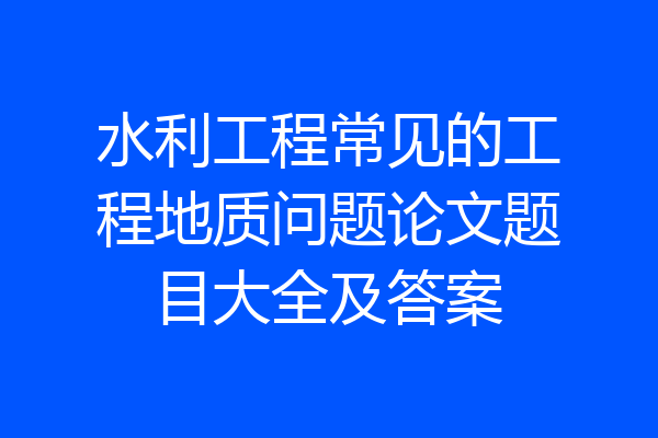 水利工程常见的工程地质问题论文题目大全及答案